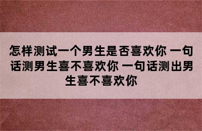 怎样测试一个男生是否喜欢你 一句话测男生喜不喜欢你 一句话测出男生喜不喜欢你